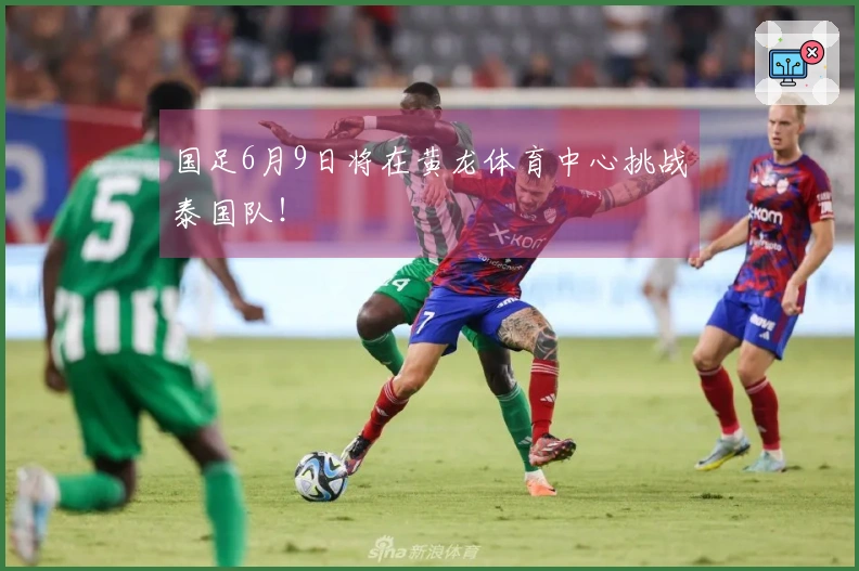 国足6月9日将在黄龙体育中心挑战泰国队！