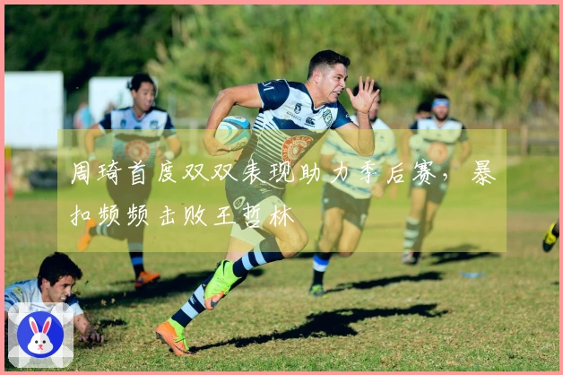 周琦首度双双表现助力季后赛，暴扣频频击败王哲林