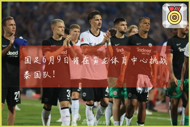 国足6月9日将在黄龙体育中心挑战泰国队！