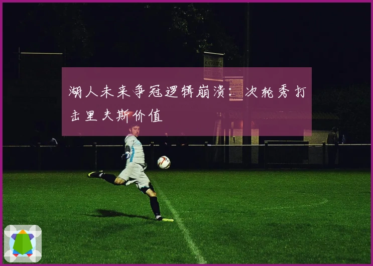 湖人未来争冠逻辑崩溃：次轮秀打击里夫斯价值