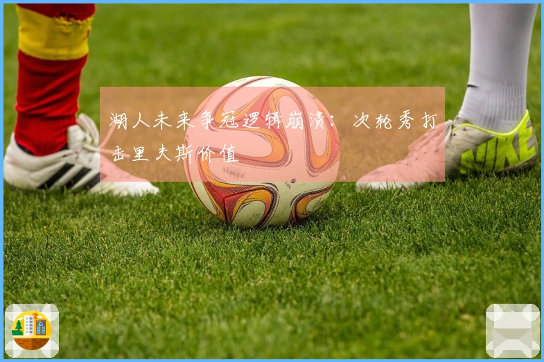 湖人未来争冠逻辑崩溃：次轮秀打击里夫斯价值