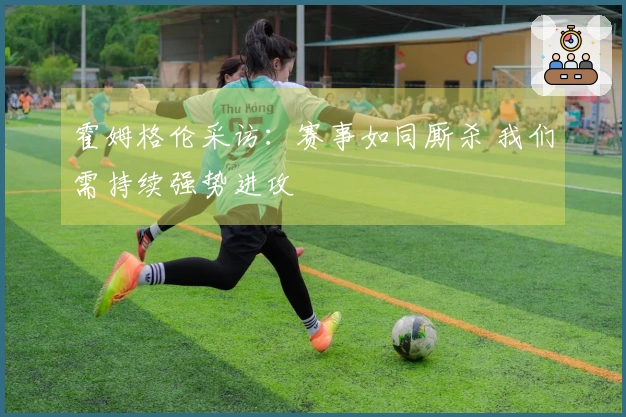 霍姆格伦采访：赛事如同厮杀 我们需持续强势进攻